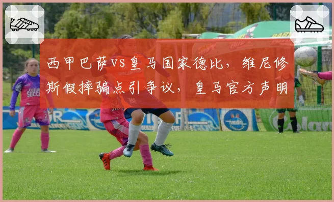 西甲巴萨vs皇马国家德比，维尼修斯假摔骗点引争议，皇马官方声明要求处罚