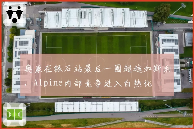 奥康在银石站最后一圈超越加斯利,Alpine内部竞争进入白热化