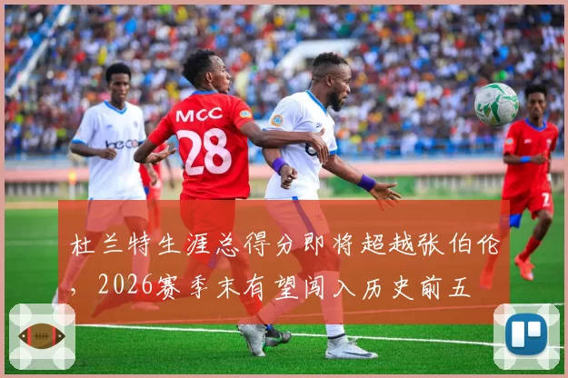 杜兰特生涯总得分即将超越张伯伦，2026赛季末有望闯入历史前五