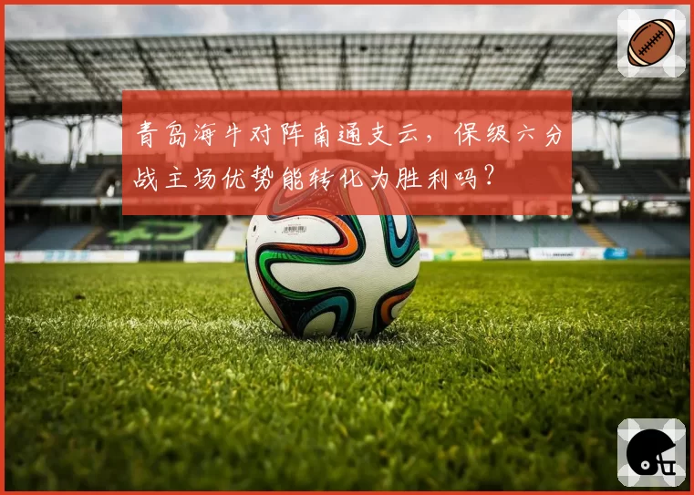 青岛海牛对阵南通支云,保级六分战主场优势能转化为胜利吗?
