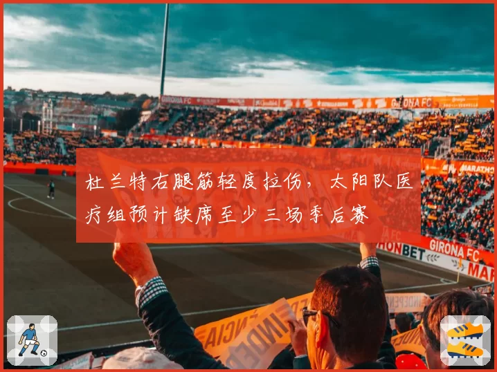 杜兰特右腿筋轻度拉伤,太阳队医疗组预计缺席至少三场季后赛