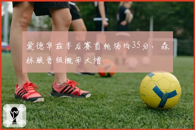 爱德华兹季后赛首轮场均35分,森林狼晋级概率大增