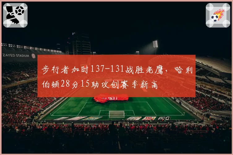步行者加时137-131战胜老鹰,哈利伯顿28分15助攻创赛季新高