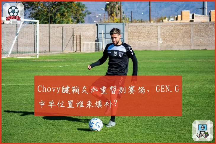 Chovy腱鞘炎加重暂别赛场,GEN.G中单位置谁来填补?