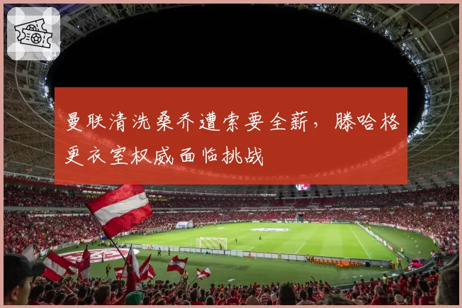 曼联清洗桑乔遭索要全薪，滕哈格更衣室权威面临挑战