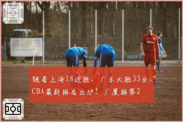 随着上海18连胜,广东大胜33分,CBA最新排名出炉!广厦排第2