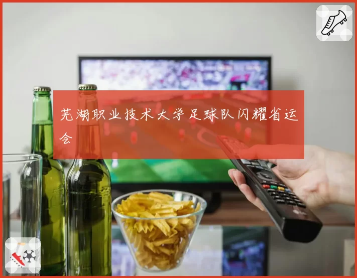 芜湖职业技术大学足球队闪耀省运会