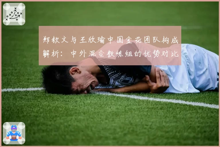郑钦文与王欣瑜中国金花团队构成解析:中外混合教练组的优势对比