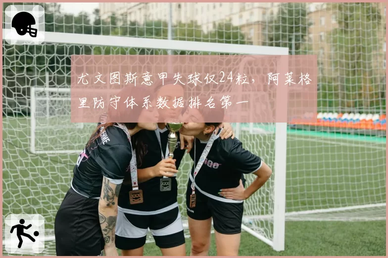 尤文图斯意甲失球仅24粒，阿莱格里防守体系数据排名第一