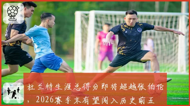 杜兰特生涯总得分即将超越张伯伦，2026赛季末有望闯入历史前五