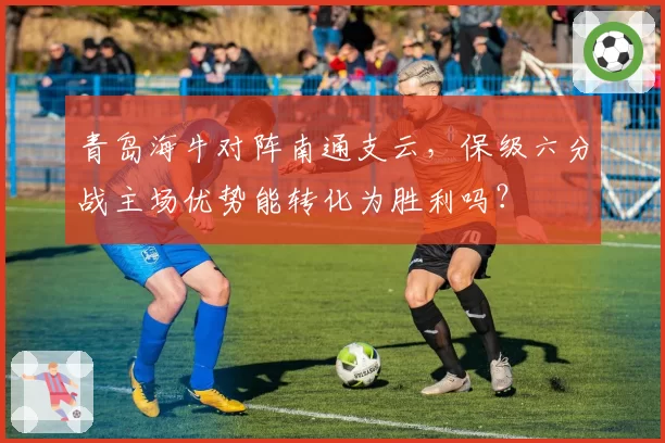 青岛海牛对阵南通支云,保级六分战主场优势能转化为胜利吗?