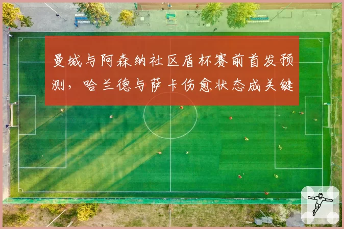 曼城与阿森纳社区盾杯赛前首发预测，哈兰德与萨卡伤愈状态成关键