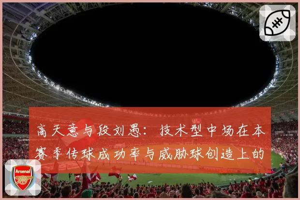 高天意与段刘愚：技术型中场在本赛季传球成功率与威胁球创造上的表现