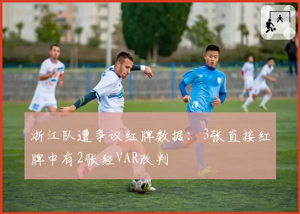 浙江队遭争议红牌数据:3张直接红牌中有2张经VAR改判