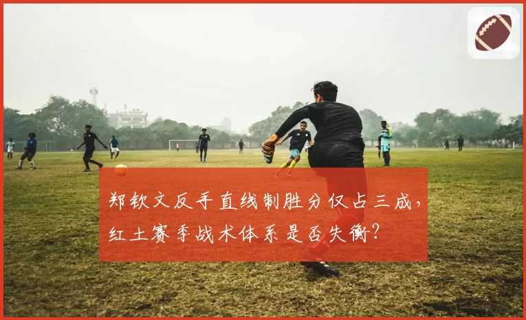 郑钦文反手直线制胜分仅占三成,红土赛季战术体系是否失衡?