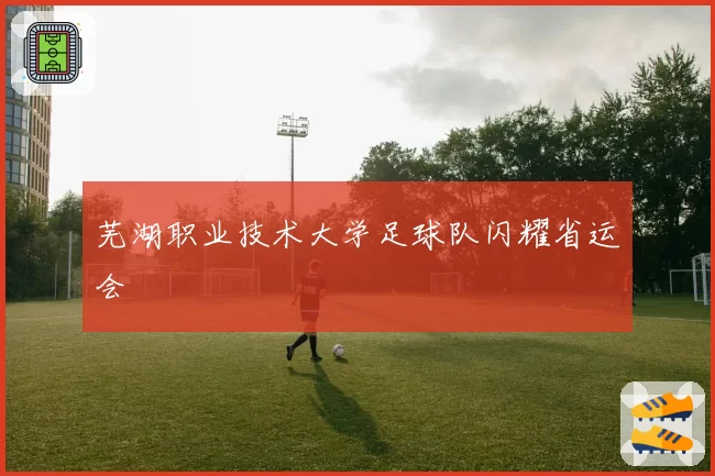 芜湖职业技术大学足球队闪耀省运会