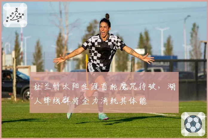 杜兰特太阳生涯首轮魔咒待破,湖人锋线群将全力消耗其体能