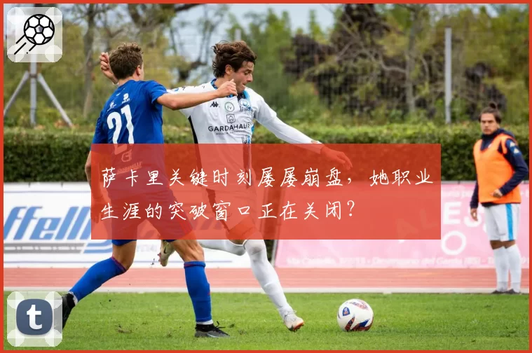 萨卡里关键时刻屡屡崩盘，她职业生涯的突破窗口正在关闭？