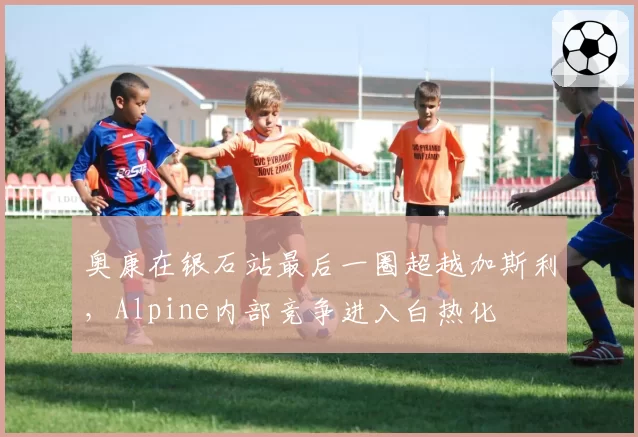奥康在银石站最后一圈超越加斯利,Alpine内部竞争进入白热化