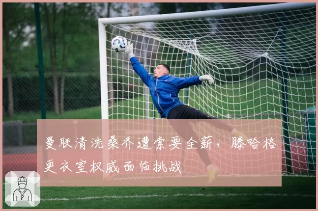 曼联清洗桑乔遭索要全薪,滕哈格更衣室权威面临挑战
