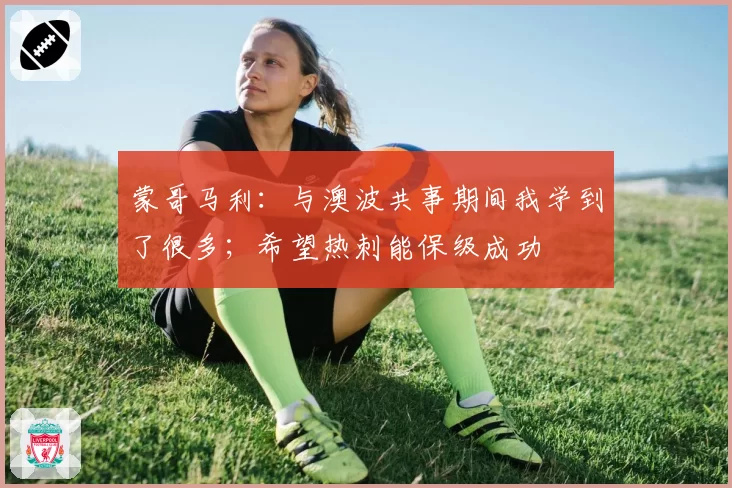 蒙哥马利:与澳波共事期间我学到了很多;希望热刺能保级成功