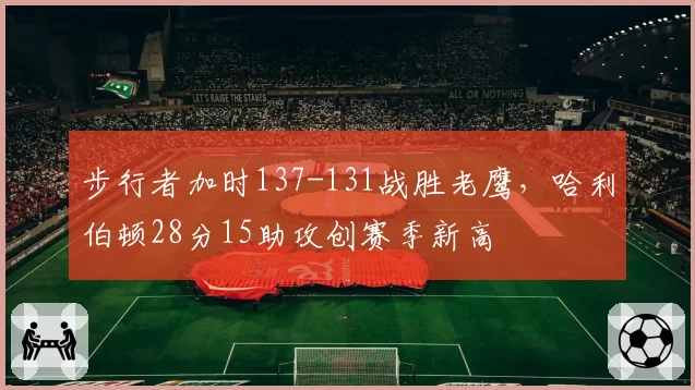 步行者加时137-131战胜老鹰,哈利伯顿28分15助攻创赛季新高