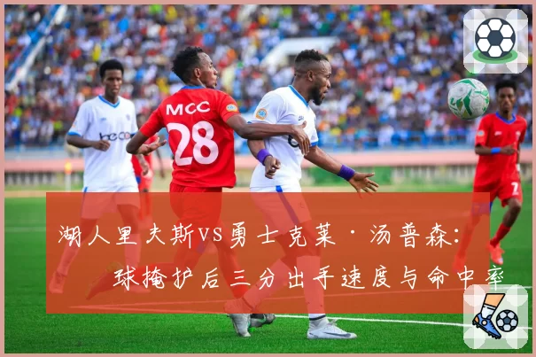 湖人里夫斯vs勇士克莱·汤普森：无球掩护后三分出手速度与命中率对比