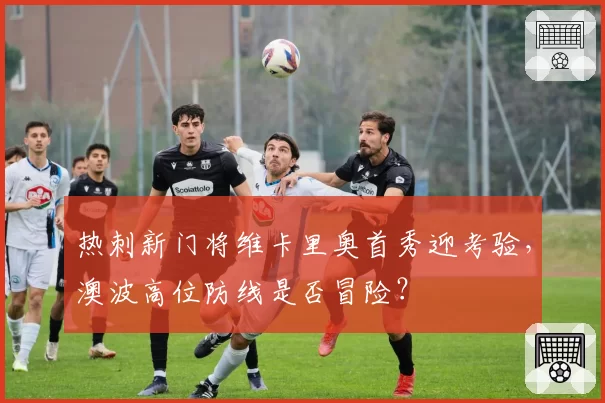 热刺新门将维卡里奥首秀迎考验,澳波高位防线是否冒险?