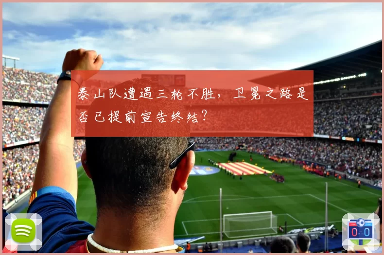 泰山队遭遇三轮不胜，卫冕之路是否已提前宣告终结？