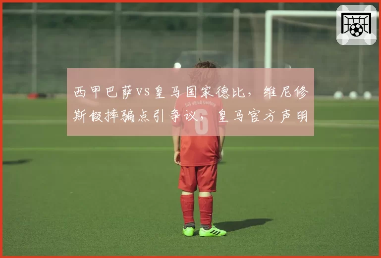 西甲巴萨vs皇马国家德比，维尼修斯假摔骗点引争议，皇马官方声明要求处罚