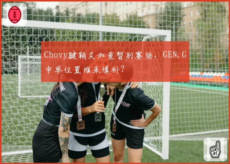 Chovy腱鞘炎加重暂别赛场,GEN.G中单位置谁来填补?