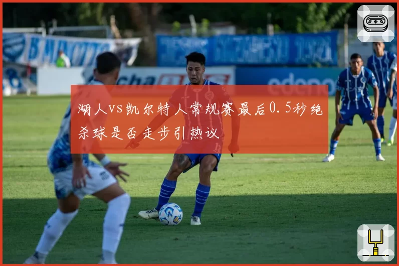 湖人vs凯尔特人常规赛最后0.5秒绝杀球是否走步引热议