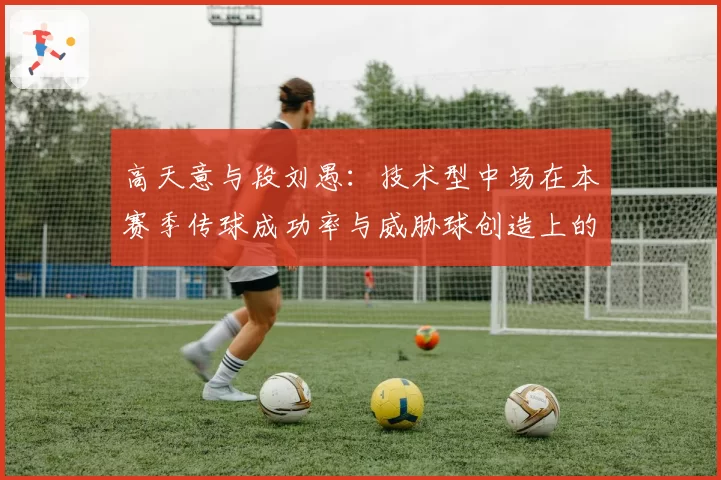 高天意与段刘愚：技术型中场在本赛季传球成功率与威胁球创造上的表现