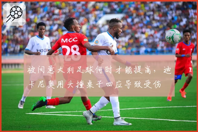 被问意大利足球何时才能提高，迪卡尼奥用头撞桌子回应导致受伤
