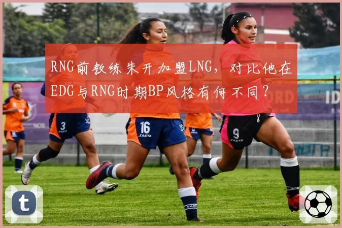 RNG前教练朱开加盟LNG,对比他在EDG与RNG时期BP风格有何不同?